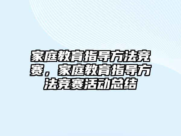 家庭教育指导方法竞赛，家庭教育指导方法竞赛活动总结