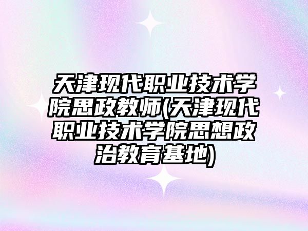 天津现代职业技术学院思政教师(天津现代职业技术学院思想政治教育基地)