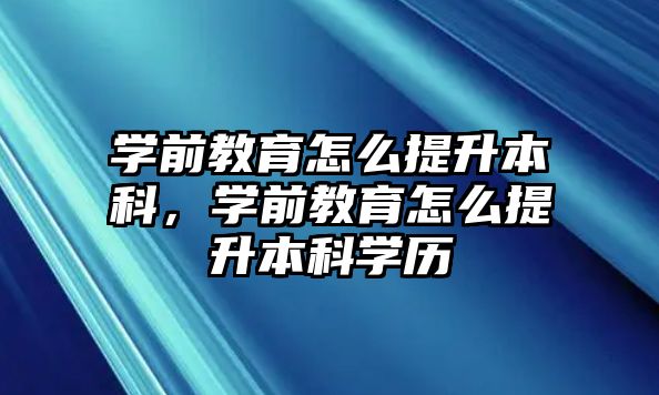 学前教育怎么提升本科，学前教育怎么提升本科学历