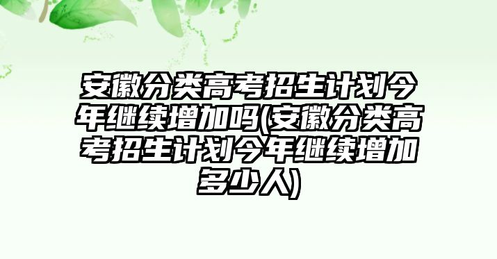 安徽分类高考招生计划今年继续增加吗(安徽分类高考招生计划今年继续增加多少人)