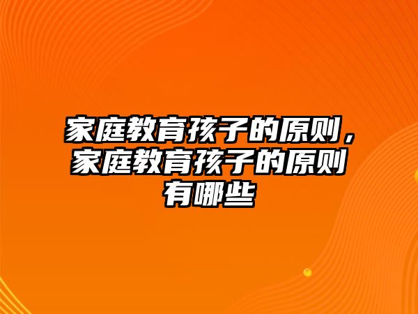 家庭教育孩子的原则，家庭教育孩子的原则有哪些