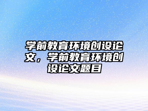 学前教育环境创设论文，学前教育环境创设论文题目