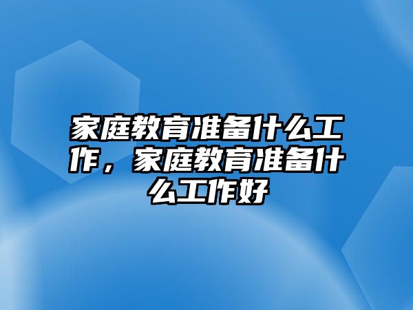 家庭教育准备什么工作，家庭教育准备什么工作好