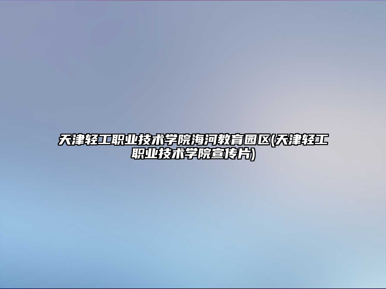 天津轻工职业技术学院海河教育园区(天津轻工职业技术学院宣传片)