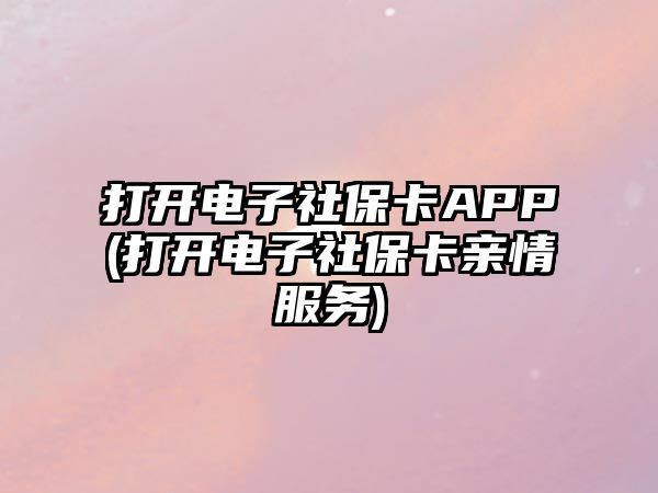 打开电子社保卡APP(打开电子社保卡亲情服务)