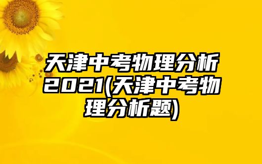 天津中考物理分析2021(天津中考物理分析题)