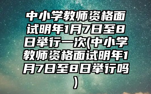 中小学教师资格面试明年1月7日至8日举行一次(中小学教师资格面试明年1月7日至8日举行吗)