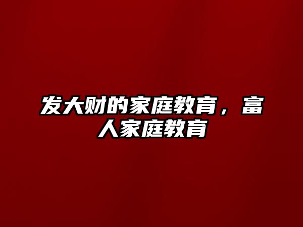 发大财的家庭教育，富人家庭教育