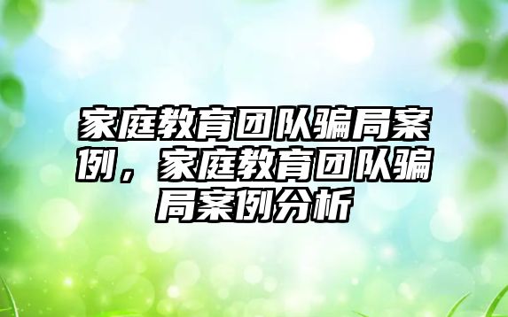 家庭教育团队骗局案例，家庭教育团队骗局案例分析