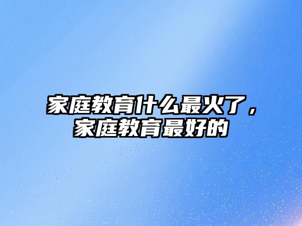 家庭教育什么最火了，家庭教育最好的