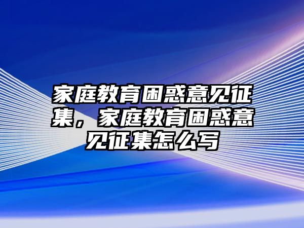 家庭教育困惑意见征集，家庭教育困惑意见征集怎么写