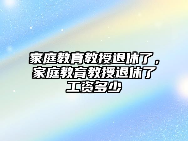 家庭教育教授退休了，家庭教育教授退休了工资多少