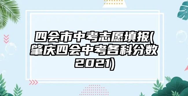 四会市中考志愿填报(肇庆四会中考各科分数2021)