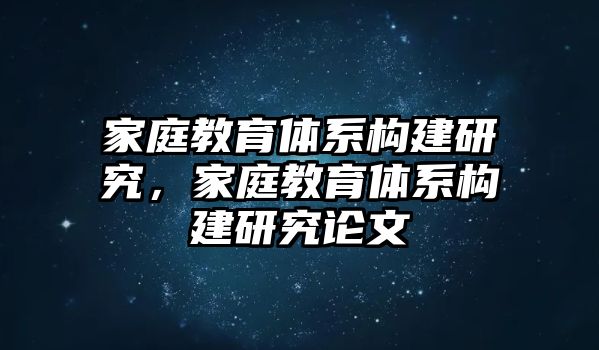 家庭教育体系构建研究，家庭教育体系构建研究论文