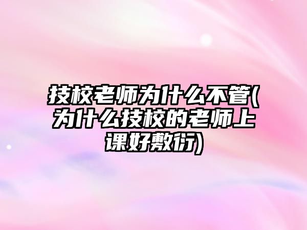 技校老师为什么不管(为什么技校的老师上课好敷衍)