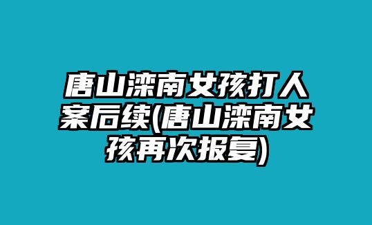 唐山滦南女孩打人案后续(唐山滦南女孩再次报复)