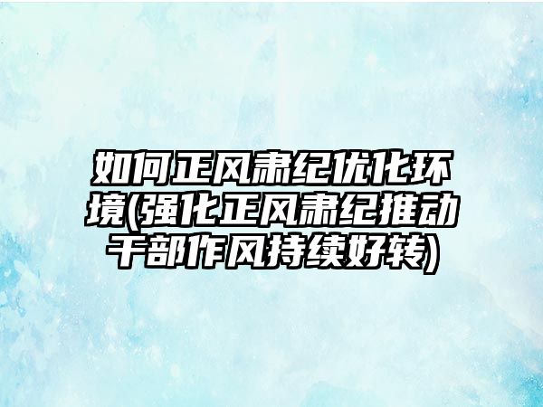 如何正风肃纪优化环境(强化正风肃纪推动干部作风持续好转)