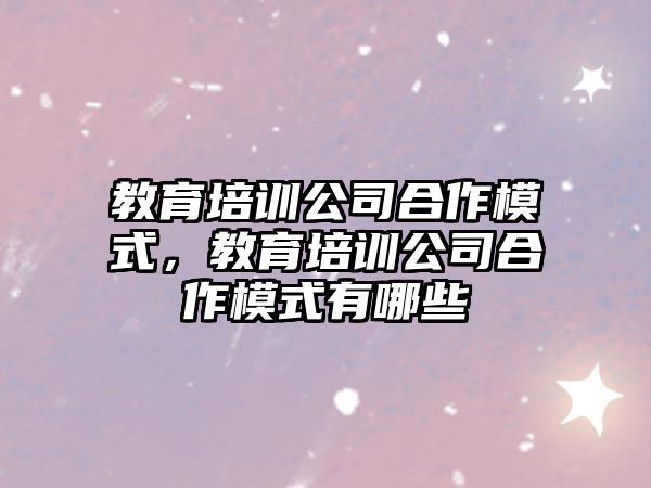 教育培训公司合作模式，教育培训公司合作模式有哪些