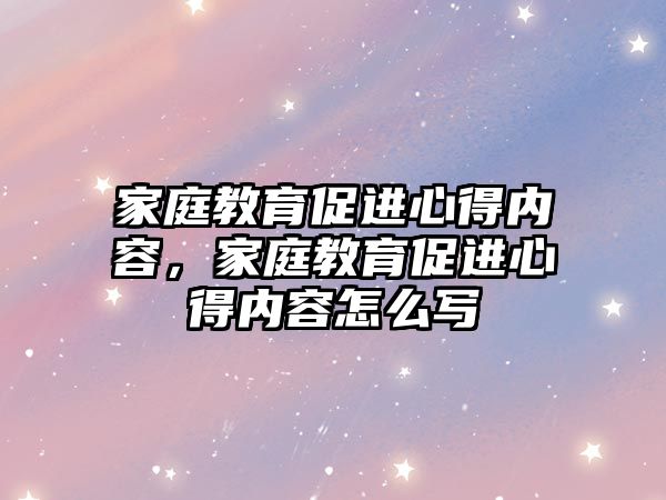 家庭教育促进心得内容，家庭教育促进心得内容怎么写