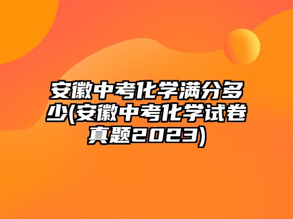 安徽中考化学满分多少(安徽中考化学试卷真题2023)