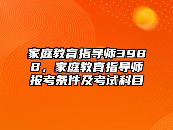 家庭教育指导师3988，家庭教育指导师报考条件及考试科目