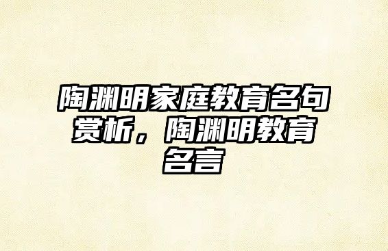 陶渊明家庭教育名句赏析，陶渊明教育名言