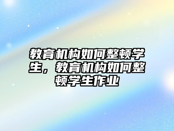 教育机构如何整顿学生，教育机构如何整顿学生作业