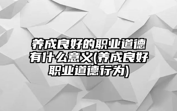 养成良好的职业道德有什么意义(养成良好职业道德行为)