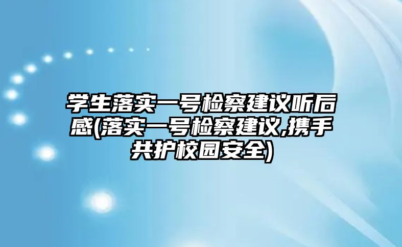 学生落实一号检察建议听后感(落实一号检察建议,携手共护校园安全)