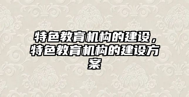 特色教育机构的建设，特色教育机构的建设方案