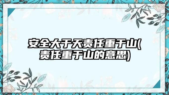 安全大于天责任重于山(责任重于山的意思)