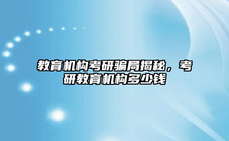 教育机构考研骗局揭秘，考研教育机构多少钱