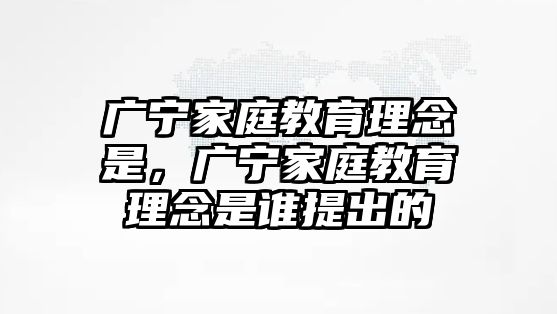 广宁家庭教育理念是，广宁家庭教育理念是谁提出的