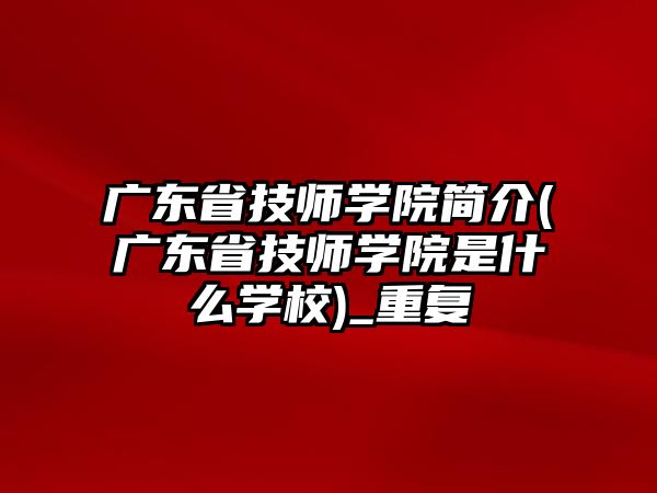 广东省技师学院简介(广东省技师学院是什么学校)_重复