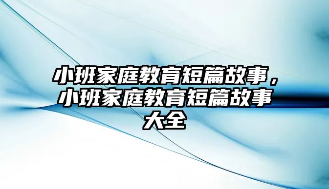 小班家庭教育短篇故事，小班家庭教育短篇故事大全