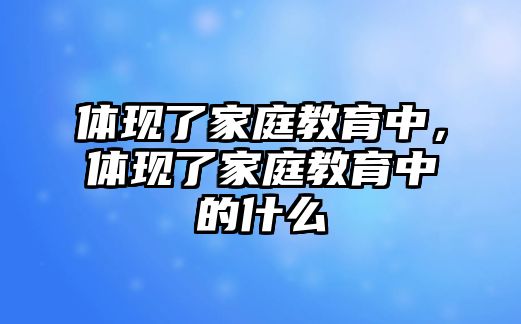 体现了家庭教育中，体现了家庭教育中的什么