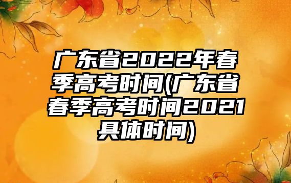 广东省2022年春季高考时间(广东省春季高考时间2021具体时间)