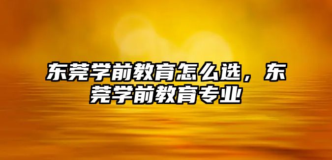 东莞学前教育怎么选，东莞学前教育专业