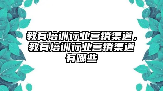 教育培训行业营销渠道，教育培训行业营销渠道有哪些