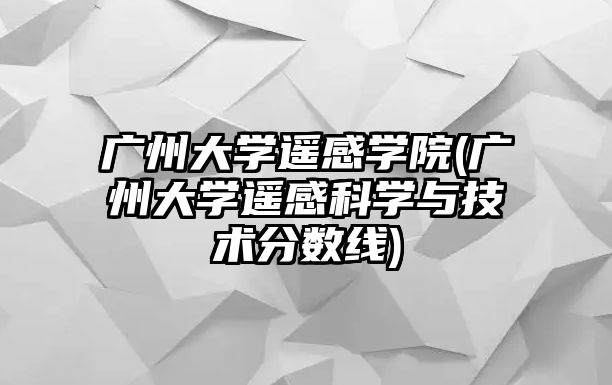 广州大学遥感学院(广州大学遥感科学与技术分数线)