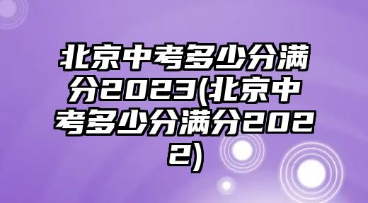 北京中考多少分满分2023(北京中考多少分满分2022)