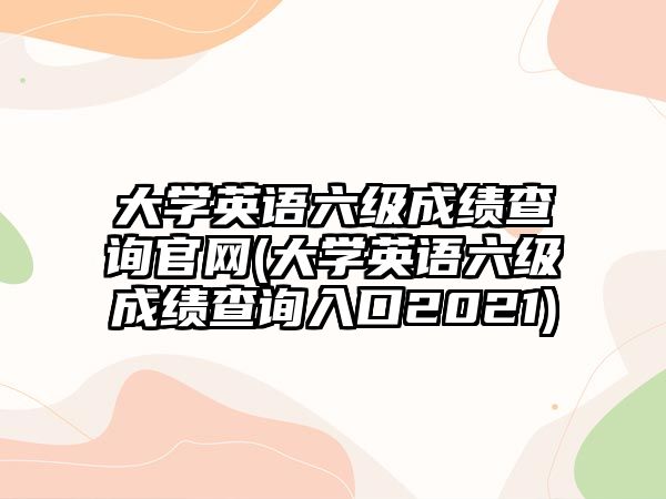 大学英语六级成绩查询官网(大学英语六级成绩查询入口2021)