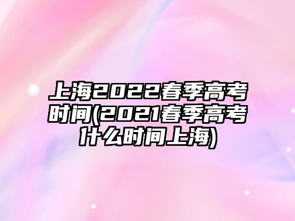 上海2022春季高考时间(2021春季高考什么时间上海)