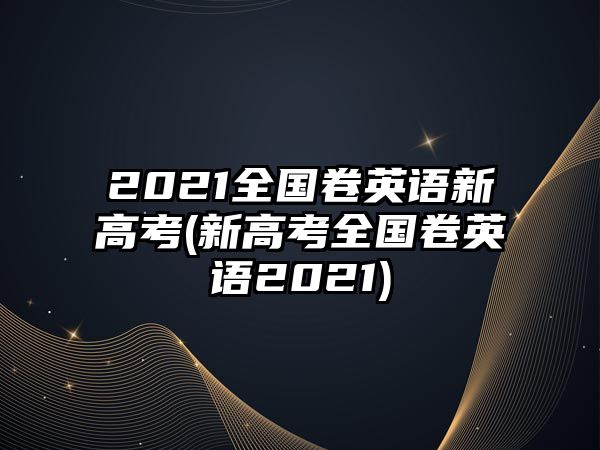 2021全国卷英语新高考(新高考全国卷英语2021)