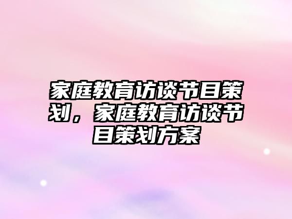 家庭教育访谈节目策划，家庭教育访谈节目策划方案