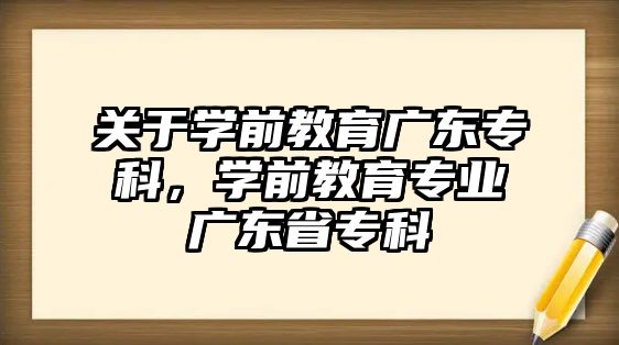 关于学前教育广东专科，学前教育专业广东省专科