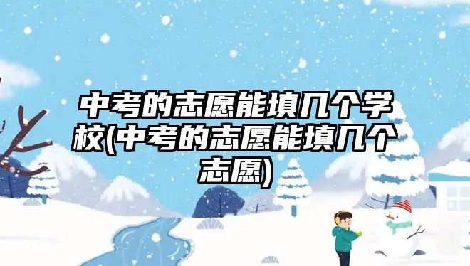 中考的志愿能填几个学校(中考的志愿能填几个志愿)