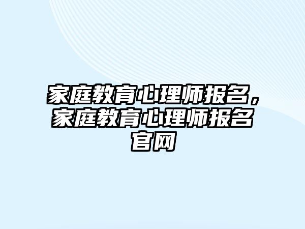 家庭教育心理师报名，家庭教育心理师报名官网