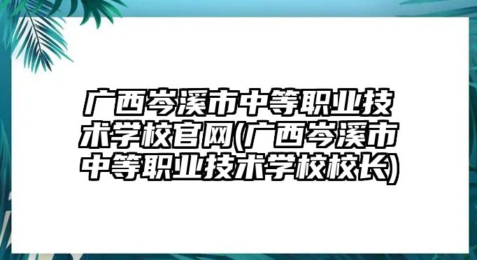 广西岑溪市中等职业技术学校官网(广西岑溪市中等职业技术学校校长)