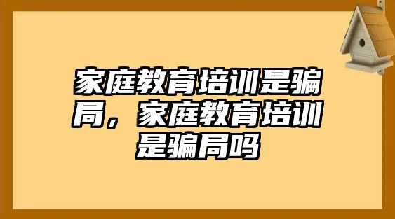 家庭教育培训是骗局，家庭教育培训是骗局吗